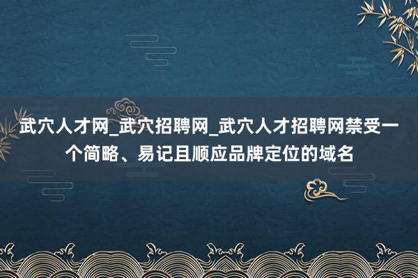 武穴人才网_武穴招聘网_武穴人才招聘网禁受一个简略、易记且顺应品牌定位的域名