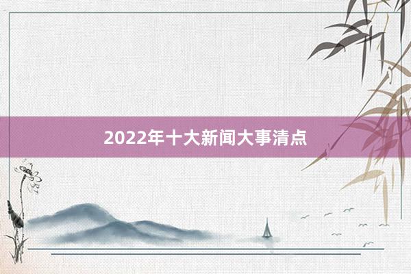 2022年十大新闻大事清点