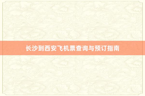 长沙到西安飞机票查询与预订指南