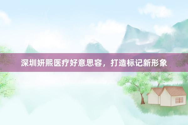 深圳妍熙医疗好意思容，打造标记新形象