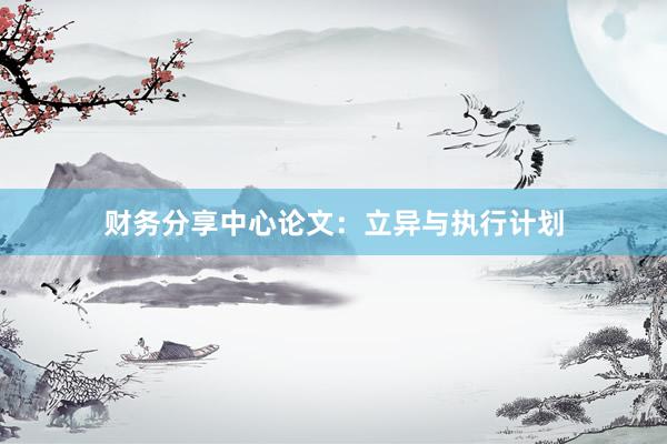 财务分享中心论文：立异与执行计划