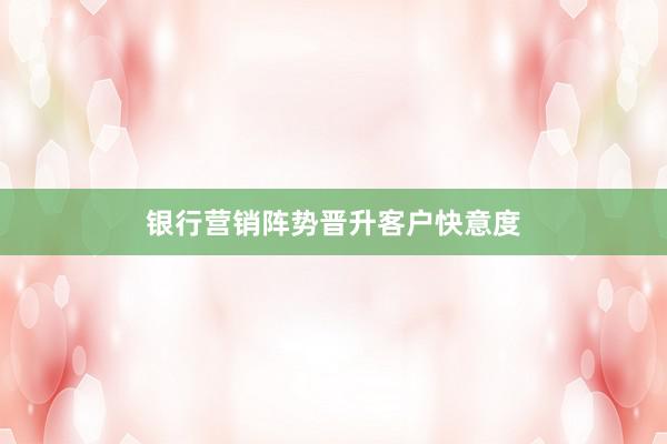 银行营销阵势晋升客户快意度