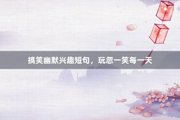 搞笑幽默兴趣短句，玩忽一笑每一天