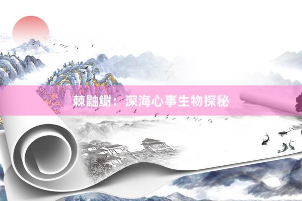棘鼬鳚：深海心事生物探秘